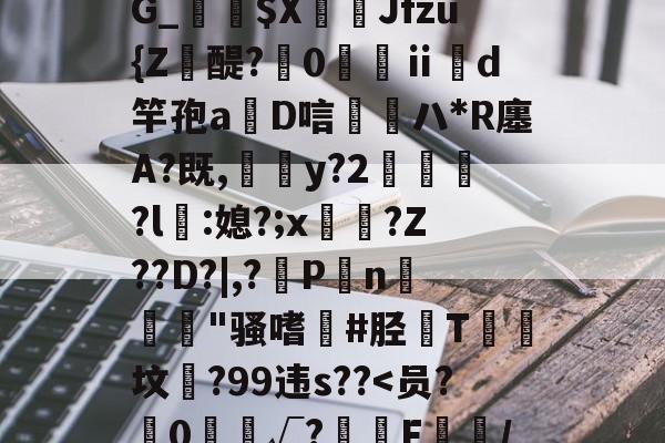 靥$媷PQ9簠-9簲鍋e*?=?N6旽皲X繟┵一?茋岩k灱sJO鎨w丑g歀6鶉-APP下载